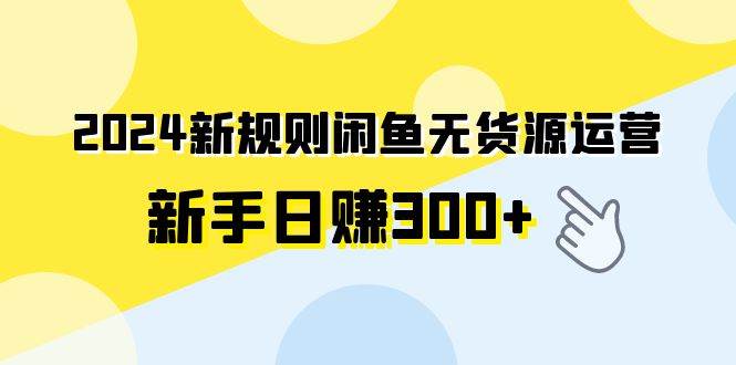 2024新规则闲鱼无货源运营新手日赚300+共创吧-网创项目资源站-副业项目-创业项目-搞钱项目共创吧