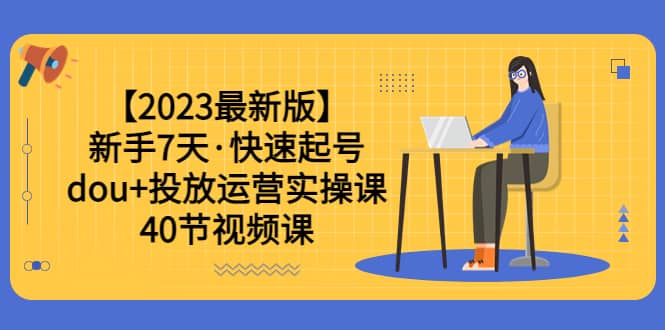 【2023最新版】新手7天·快速起号：dou+投放运营实操课（40节视频课）网创吧-网创项目资源站-副业项目-创业项目-搞钱项目共创吧
