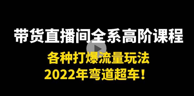 带货直播间全系高阶课程：各种打爆流量玩法，2022年弯道超车网创吧-网创项目资源站-副业项目-创业项目-搞钱项目共创吧
