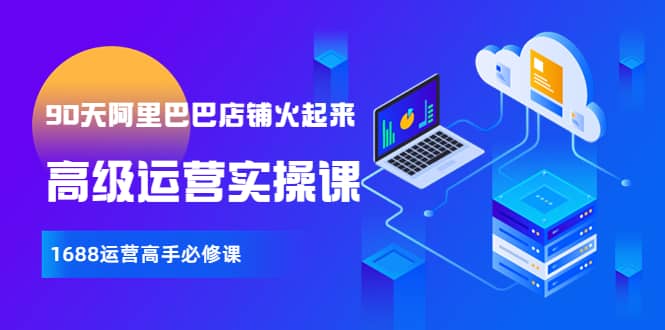 【90天阿里巴巴店铺火起来】高级运营实操课，1688运营高手必修课网创吧-网创项目资源站-副业项目-创业项目-搞钱项目共创吧