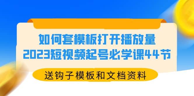 如何套模板打开播放量，2023短视频起号必学课44节（送钩子模板和文档资料）网创吧-网创项目资源站-副业项目-创业项目-搞钱项目共创吧