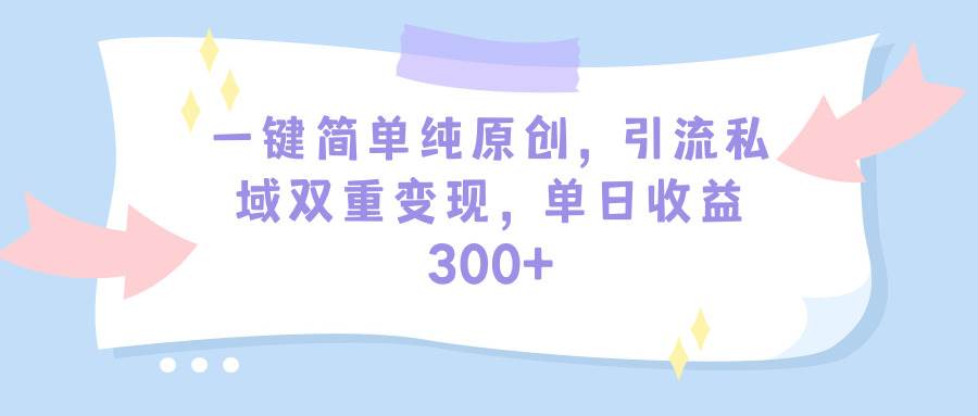 一键简单纯原创，引流私域双重变现，单日收益300+（教程+素材）共创吧-网创项目资源站-副业项目-创业项目-搞钱项目共创吧