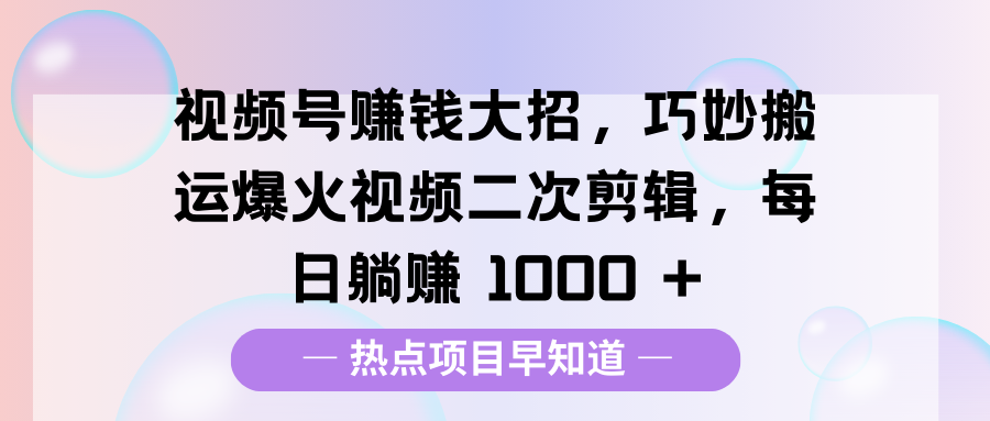视频号赚钱大招，巧妙搬运爆火视频二次剪辑，每日躺赚 1000 +网创吧-网创项目资源站-副业项目-创业项目-搞钱项目共创吧