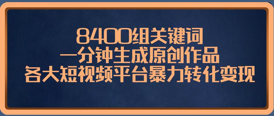 8400组关键词，一分钟生成原创作品，各大短视频平台暴力转化变现共创吧-网创项目资源站-副业项目-创业项目-搞钱项目共创吧