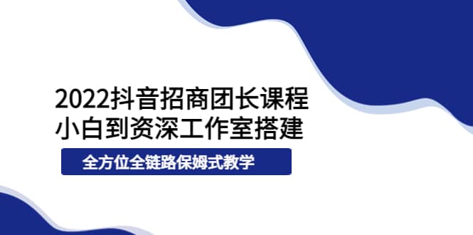 2022抖音招商团长课程，从小白到资深工作室搭建，全方位全链路保姆式教学网创吧-网创项目资源站-副业项目-创业项目-搞钱项目共创吧
