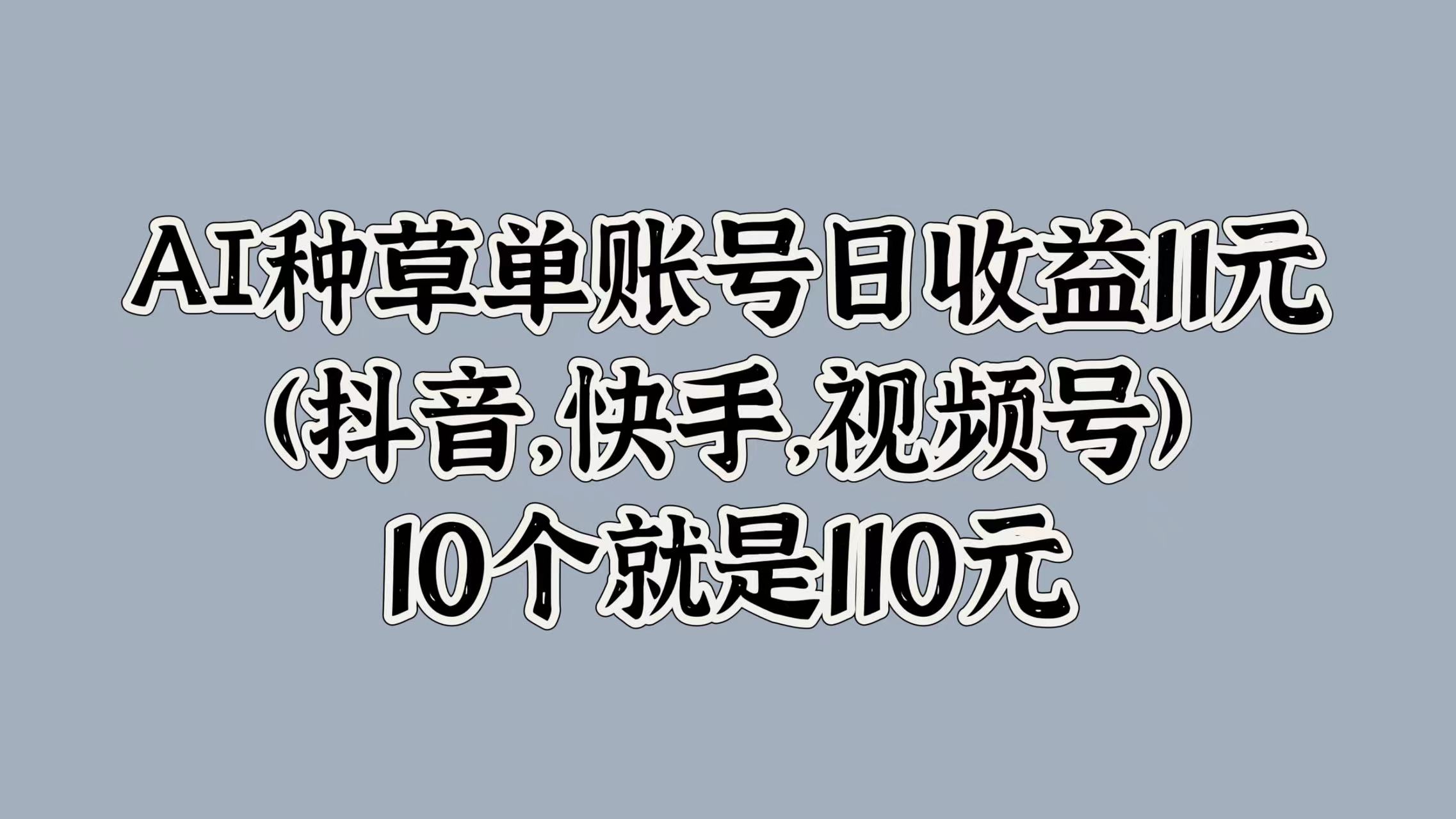 AI种草单账号日收益11元(抖音，快手，视频号)，10个就是110元共创吧-网创项目资源站-副业项目-创业项目-搞钱项目共创吧