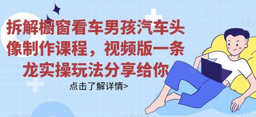 拆解橱窗看车男孩汽车头像制作课程，视频版一条龙实操玩法分享给你共创吧-网创项目资源站-副业项目-创业项目-搞钱项目共创吧