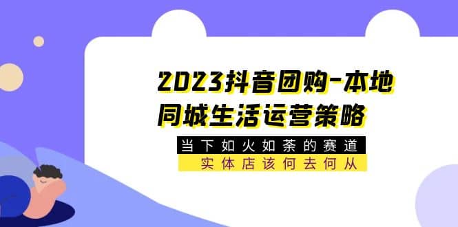 2023抖音团购-本地同城生活运营策略 当下如火如荼的赛道·实体店该何去何从网创吧-网创项目资源站-副业项目-创业项目-搞钱项目共创吧