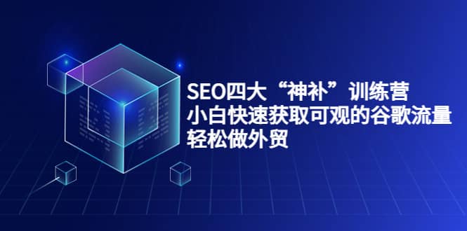 SEO四大“神补”训练营，小白快速获取可观的谷歌流量，轻松做外贸网创吧-网创项目资源站-副业项目-创业项目-搞钱项目共创吧