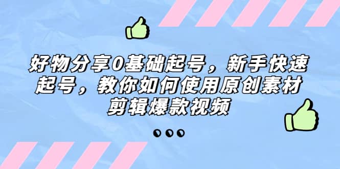 好物分享0基础起号，新手快速起号，教你如何使用原创素材剪辑爆款视频网创吧-网创项目资源站-副业项目-创业项目-搞钱项目共创吧