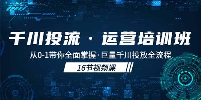 千川投流·运营培训班：从0-1带你全面掌握·巨量千川投放全流程网创吧-网创项目资源站-副业项目-创业项目-搞钱项目共创吧