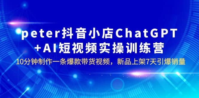 peter抖音小店ChatGPT+AI短视频实训 10分钟做一条爆款带货视频 7天引爆销量网创吧-网创项目资源站-副业项目-创业项目-搞钱项目共创吧