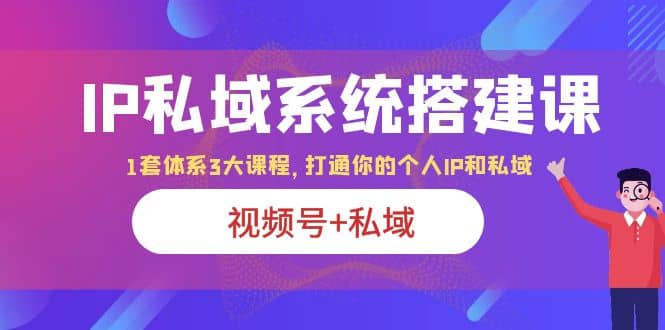 IP私域 系统搭建课，视频号+私域 1套 体系 3大课程，打通你的个人ip私域网创吧-网创项目资源站-副业项目-创业项目-搞钱项目共创吧