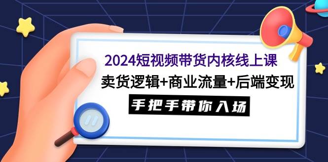 2024短视频带货内核线上课：卖货逻辑+商业流量+后端变现，手把手带你入场共创吧-网创项目资源站-副业项目-创业项目-搞钱项目共创吧