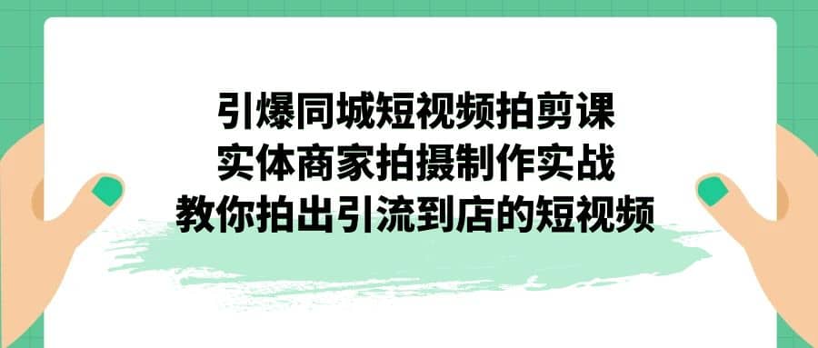 引爆同城-短视频拍剪课：实体商家拍摄制作实战，教你拍出引流到店的短视频共创吧-网创项目资源站-副业项目-创业项目-搞钱项目共创吧