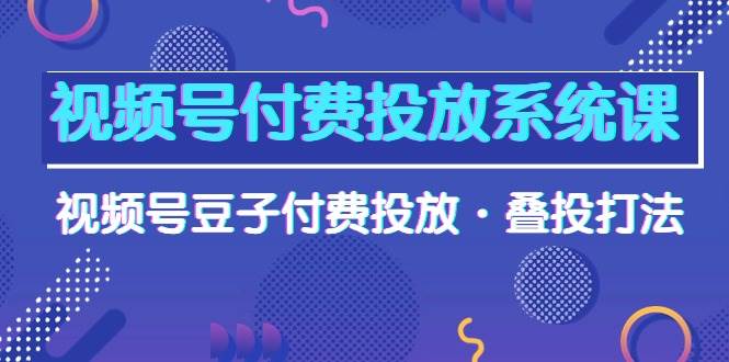 视频号付费投放系统课，视频号豆子付费投放·叠投打法（高清视频课）网创吧-网创项目资源站-副业项目-创业项目-搞钱项目共创吧