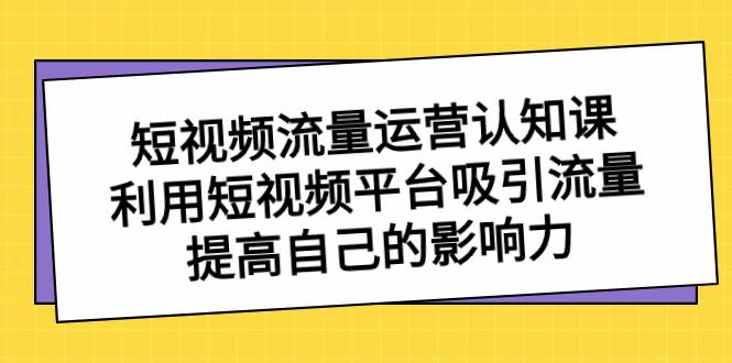 短视频流量-运营认知课，利用短视频平台吸引流量，提高自己的影响力网创吧-网创项目资源站-副业项目-创业项目-搞钱项目共创吧