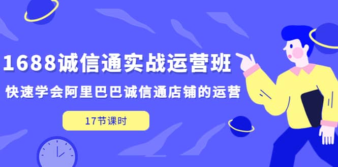 1688诚信通实战运营班，快速学会阿里巴巴诚信通店铺的运营(17节课)网创吧-网创项目资源站-副业项目-创业项目-搞钱项目共创吧