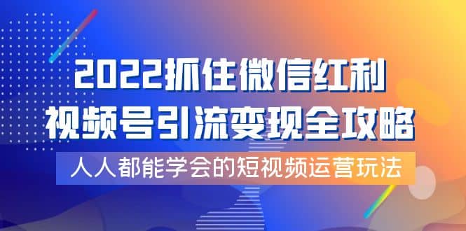 2022抓住微信红利，视频号引流变现全攻略，人人都能学会的短视频运营玩法网创吧-网创项目资源站-副业项目-创业项目-搞钱项目共创吧