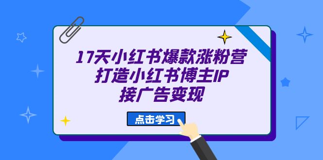 17天 小红书爆款 涨粉营（广告变现方向）打造小红书博主IP、接广告变现共创吧-网创项目资源站-副业项目-创业项目-搞钱项目共创吧
