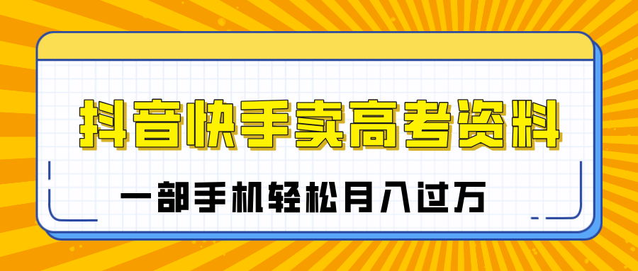 临近高考季，抖音快手卖高考资料，小白可操作一部手机轻松月入过万网创吧-网创项目资源站-副业项目-创业项目-搞钱项目共创吧