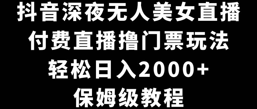 抖音深夜无人美女直播，付费直播撸门票玩法，轻松日入2000+，保姆级教程共创吧-网创项目资源站-副业项目-创业项目-搞钱项目共创吧