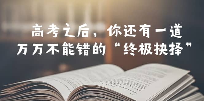 某公众号付费文章——高考-之后，你还有一道万万不能错的“终极抉择”网创吧-网创项目资源站-副业项目-创业项目-搞钱项目共创吧