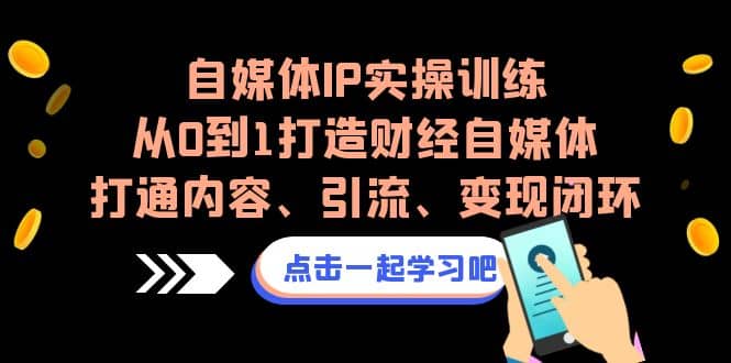 自媒体IP实操训练，从0到1打造财经自媒体，打通内容、引流、变现闭环共创吧-网创项目资源站-副业项目-创业项目-搞钱项目共创吧