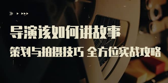 导演该如何讲故事：策划与拍摄技巧 全方位实战攻略（8节课 原价799）网创吧-网创项目资源站-副业项目-创业项目-搞钱项目共创吧