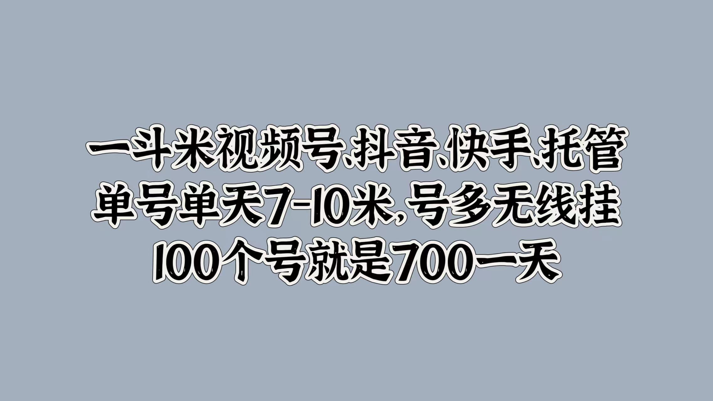 一斗米视频号、抖音、快手、托管，单号单天7-10米，号多无线挂，100个号就是700一天共创吧-网创项目资源站-副业项目-创业项目-搞钱项目共创吧