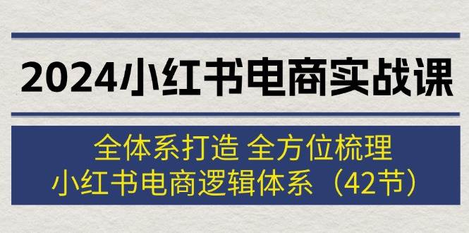 2024小红书电商实战课：全体系打造 全方位梳理 小红书电商逻辑体系 (42节)共创吧-网创项目资源站-副业项目-创业项目-搞钱项目共创吧