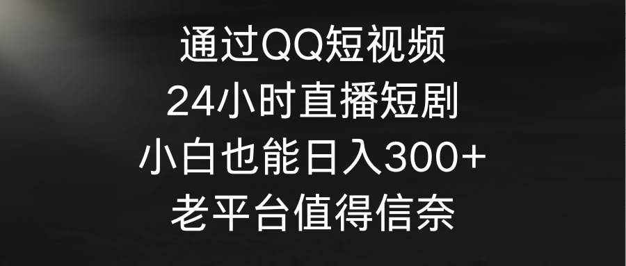通过QQ短视频、24小时直播短剧，小白也能日入300+，老平台值得信奈共创吧-网创项目资源站-副业项目-创业项目-搞钱项目共创吧