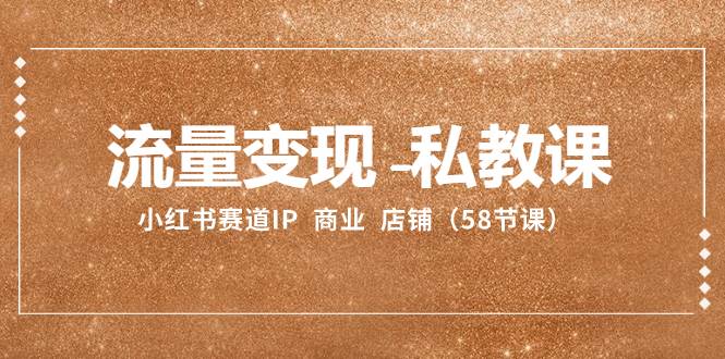 流量变现-私教课：小红书赛道IP  商业  店铺（58节课）共创吧-网创项目资源站-副业项目-创业项目-搞钱项目共创吧