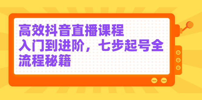高效抖音直播课程,入门到进阶,七步起号全流程秘籍网创吧-网创项目资源站-副业项目-创业项目-搞钱项目网创吧