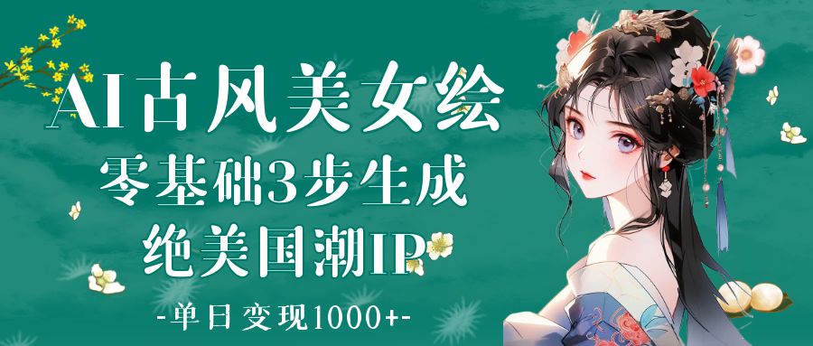 AI古风美女绘：零基础3步生成绝美国潮IP 单日变现1000+网创吧-网创项目资源站-副业项目-创业项目-搞钱项目共创吧