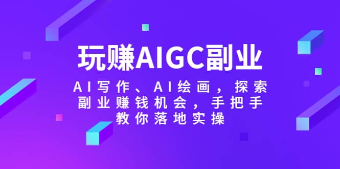 玩赚AIGC副业-AI写作、AI绘画，探索副业赚钱机会，手把手教你落地实操网创吧-网创项目资源站-副业项目-创业项目-搞钱项目共创吧
