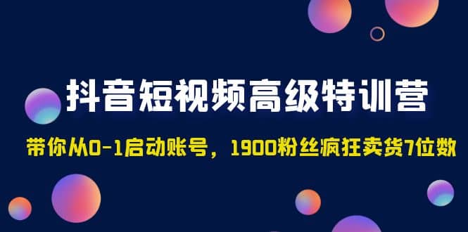 抖音短视频高级特训营：带你从0-1启动账号，1900粉丝疯狂卖货7位数网创吧-网创项目资源站-副业项目-创业项目-搞钱项目共创吧