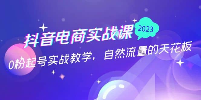 抖音电商实战课：0粉起号实战教学，自然流量的天花板（2月19最新）网创吧-网创项目资源站-副业项目-创业项目-搞钱项目共创吧