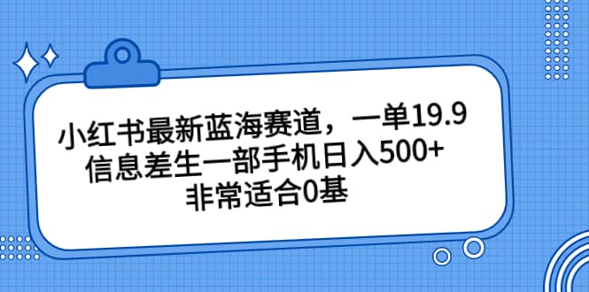 小红书最新蓝海赛道，一单19.9，信息差生一部手机日入500+，非常适合0基础小白共创吧-网创项目资源站-副业项目-创业项目-搞钱项目共创吧