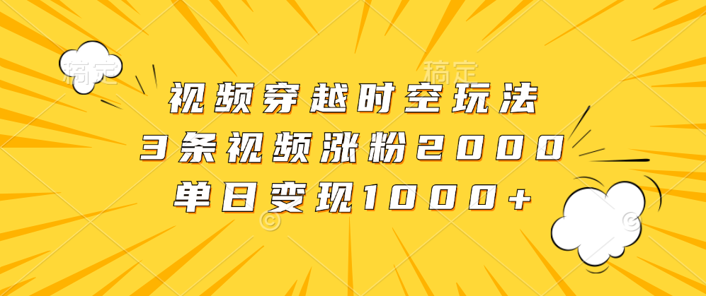 视频穿越时空玩法，3条视频涨粉2000，单日变现1000+共创吧-网创项目资源站-副业项目-创业项目-搞钱项目共创吧