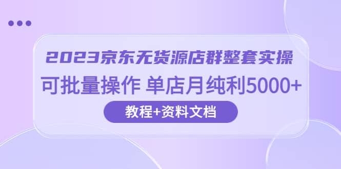 2023京东-无货源店群整套实操 可批量操作 单店月纯利5000+63节课+资料文档网创吧-网创项目资源站-副业项目-创业项目-搞钱项目共创吧