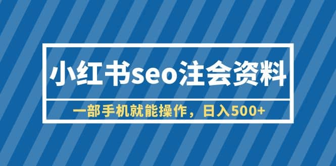 小红书seo注会资料，一部手机就能操作，日入500+（教程+资料）网创吧-网创项目资源站-副业项目-创业项目-搞钱项目共创吧
