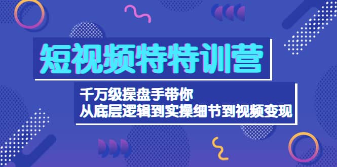 短视频特特训营：千万级操盘手带你从底层逻辑到实操细节到变现-价值2580网创吧-网创项目资源站-副业项目-创业项目-搞钱项目共创吧