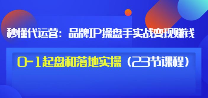 秒懂代运营：品牌IP操盘手实战赚钱，0-1起盘和落地实操（23节课程）价值199网创吧-网创项目资源站-副业项目-创业项目-搞钱项目共创吧