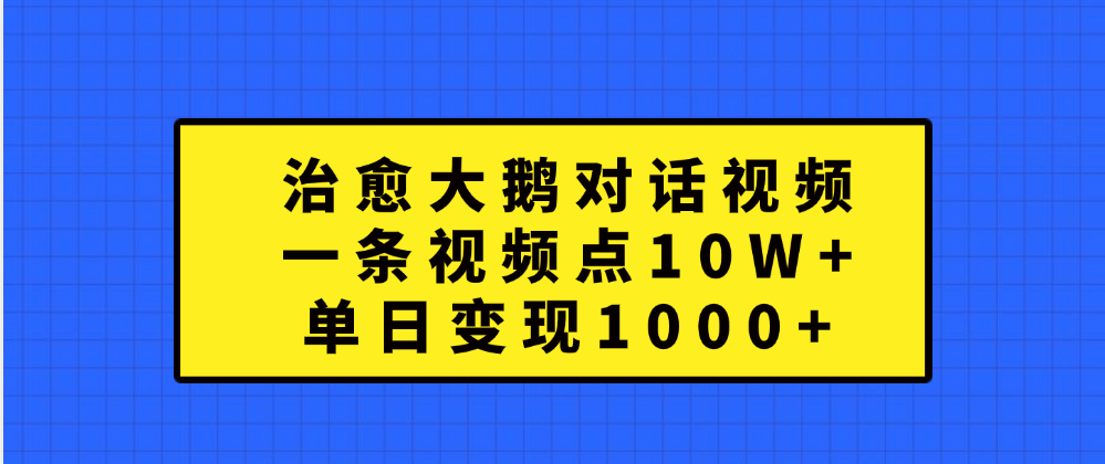 治愈大鹅对话一条视频点赞 10W+，单日变现1000+共创吧-网创项目资源站-副业项目-创业项目-搞钱项目共创吧