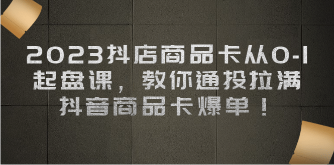 2023抖店商品卡从0-1 起盘课，教你通投拉满，抖音商品卡爆单共创吧-网创项目资源站-副业项目-创业项目-搞钱项目共创吧