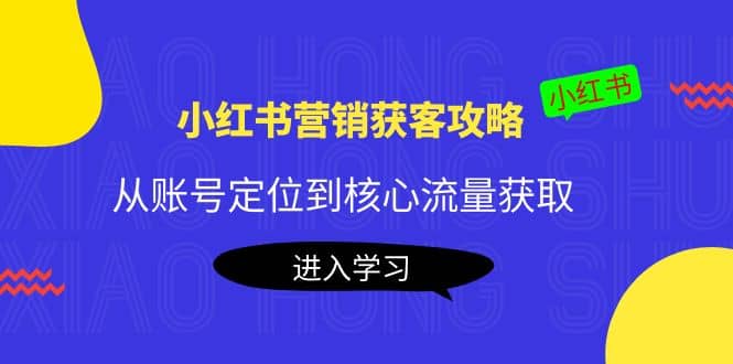 小红书营销获客攻略：从账号定位到核心流量获取，爆款笔记打造网创吧-网创项目资源站-副业项目-创业项目-搞钱项目共创吧