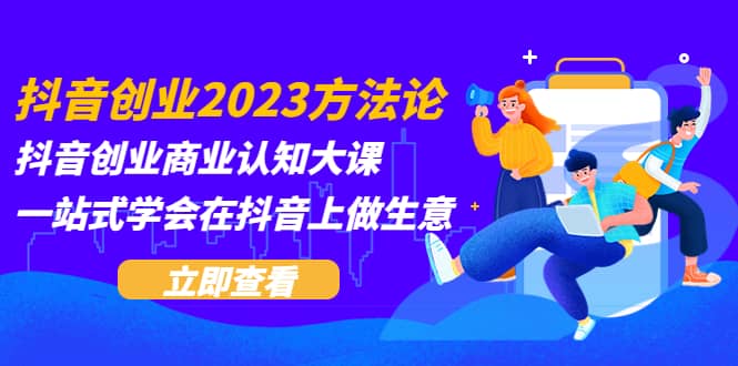 抖音创业2023方法论：抖音创业商业认知大课，一站式学会在抖音上做生意网创吧-网创项目资源站-副业项目-创业项目-搞钱项目共创吧
