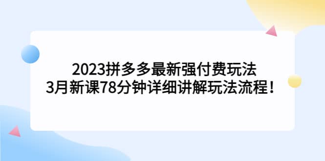 2023拼多多最新强付费玩法，3月新课78分钟详细讲解玩法流程网创吧-网创项目资源站-副业项目-创业项目-搞钱项目共创吧