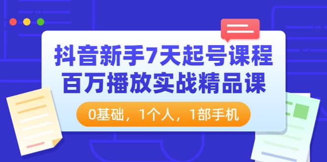 抖音新手7天起号课程：百万播放实战精品课，0基础，1个人，1部手机网创吧-网创项目资源站-副业项目-创业项目-搞钱项目共创吧